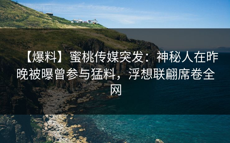 【爆料】蜜桃传媒突发：神秘人在昨晚被曝曾参与猛料，浮想联翩席卷全网
