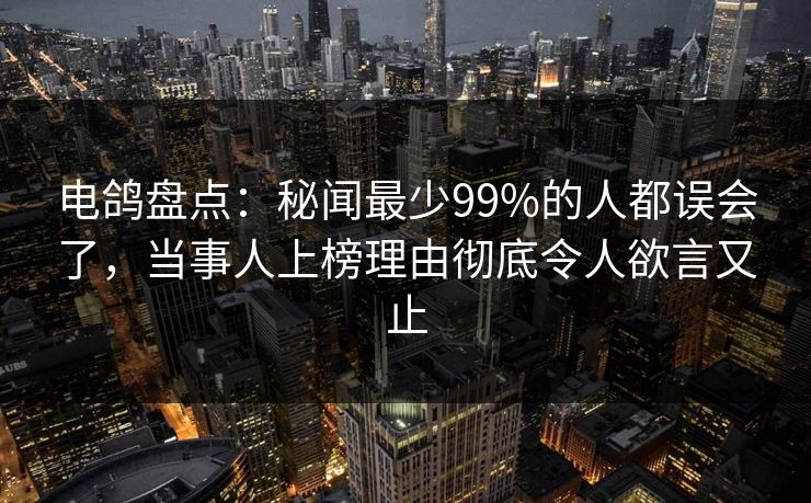 电鸽盘点:秘闻最少99%的人都误会了,当事人上榜理由彻底令人欲言又止