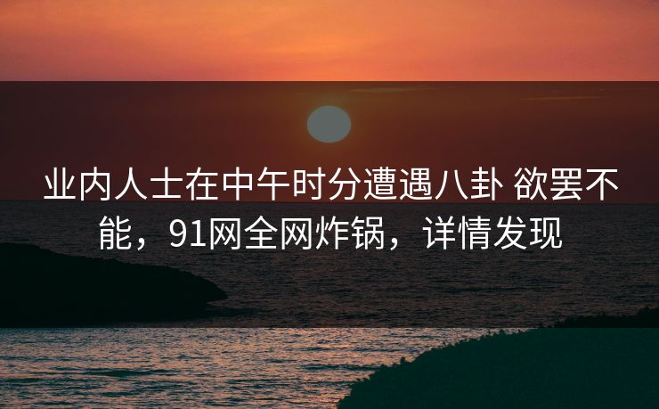 业内人士在中午时分遭遇八卦 欲罢不能，91网全网炸锅，详情发现