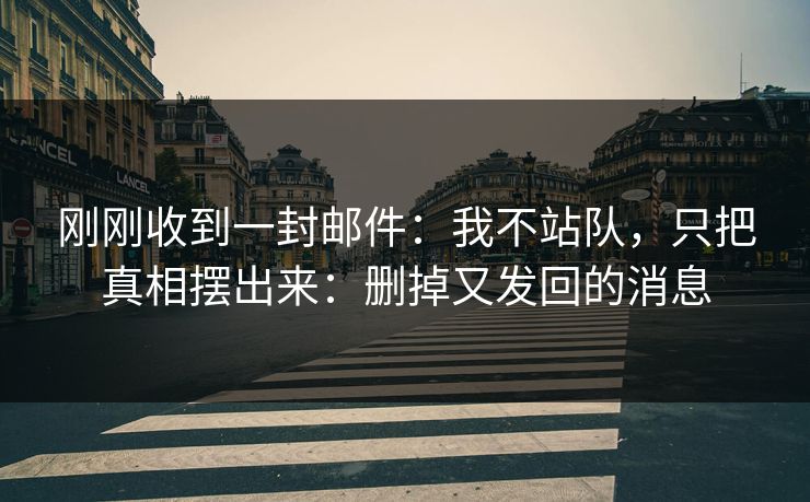 刚刚收到一封邮件：我不站队，只把真相摆出来：删掉又发回的消息