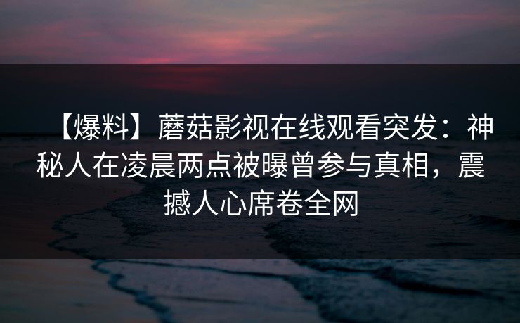 【爆料】蘑菇影视在线观看突发：神秘人在凌晨两点被曝曾参与真相，震撼人心席卷全网