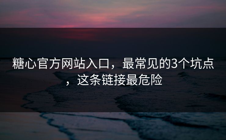 糖心官方网站入口，最常见的3个坑点，这条链接最危险