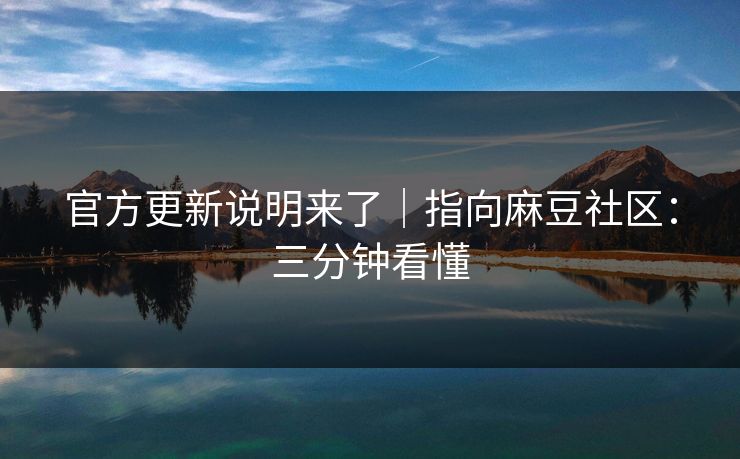 官方更新说明来了｜指向麻豆社区：三分钟看懂