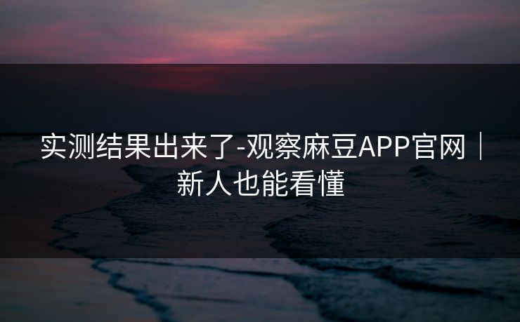 实测结果出来了-观察麻豆APP官网｜新人也能看懂