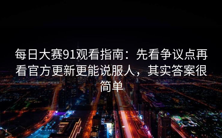 每日大赛91观看指南：先看争议点再看官方更新更能说服人，其实答案很简单