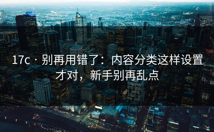 17c · 别再用错了：内容分类这样设置才对，新手别再乱点