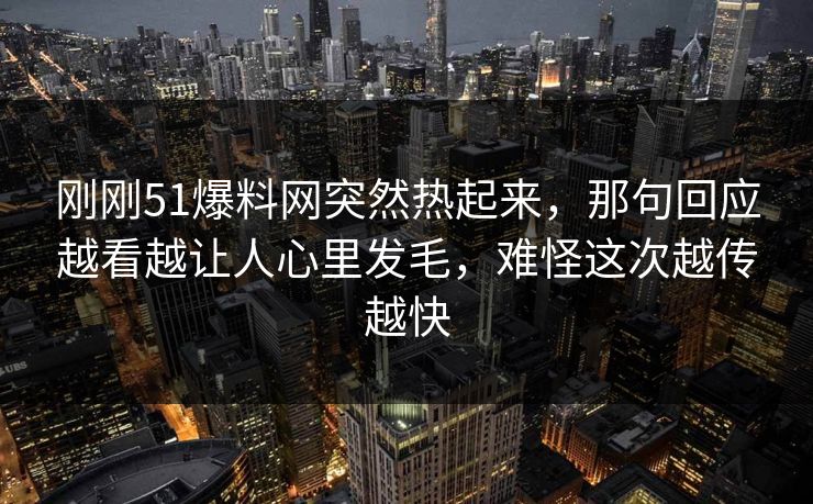 刚刚51爆料网突然热起来，那句回应越看越让人心里发毛，难怪这次越传越快