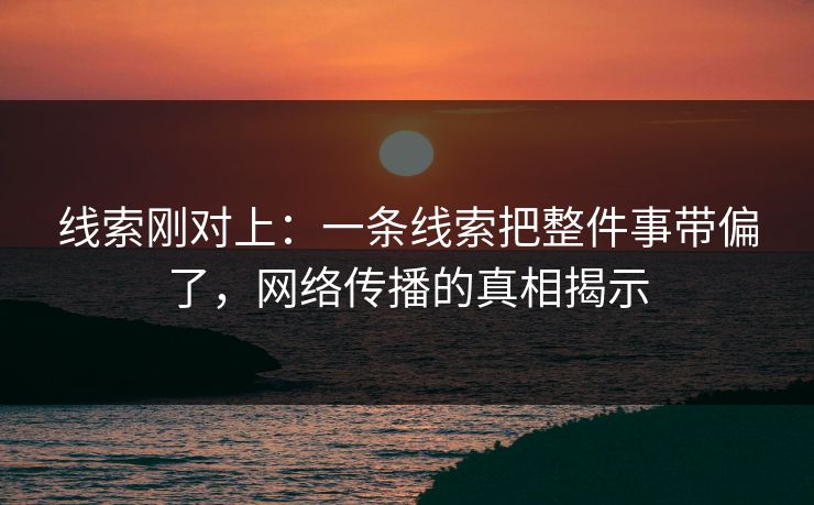 线索刚对上：一条线索把整件事带偏了，网络传播的真相揭示