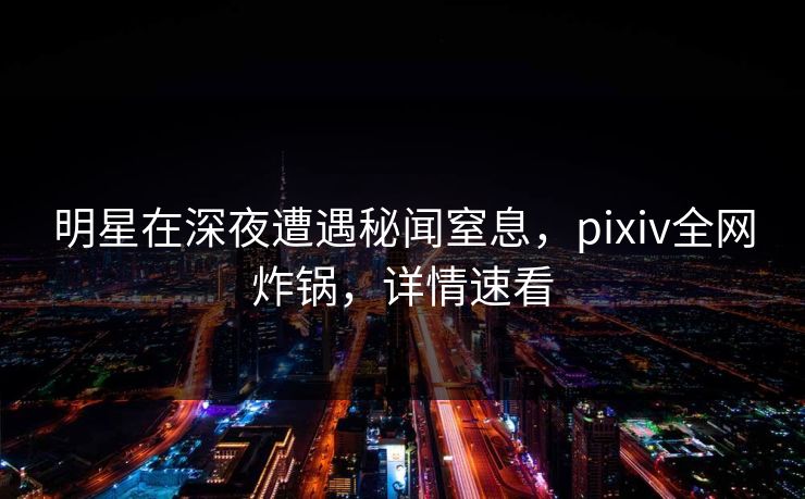 明星在深夜遭遇秘闻窒息，pixiv全网炸锅，详情速看