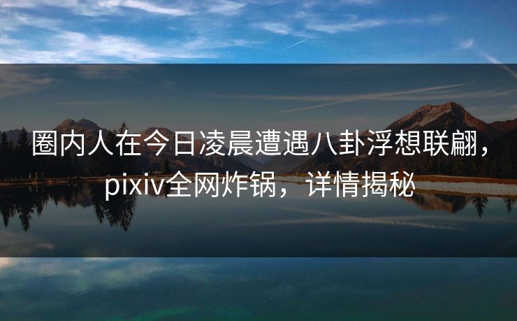 圈内人在今日凌晨遭遇八卦浮想联翩,pixiv全网炸锅,详情揭秘 圈内人在今日凌晨遭遇八卦浮想联翩,pixiv全网炸锅,详情揭秘