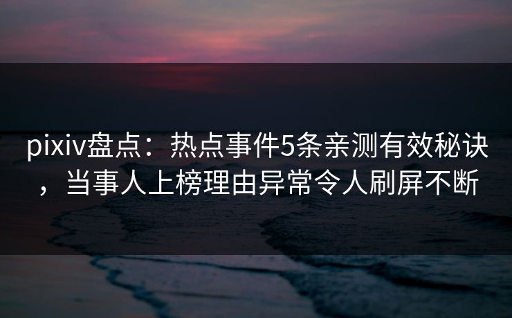 pixiv盘点:热点事件5条亲测有效秘诀,当事人上榜理由异常令人刷屏不断 pixiv盘点:热点事件5条亲测有效秘诀,当事人上榜理由异常令人刷屏不断
