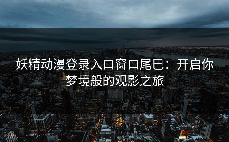 妖精动漫登录入口窗口尾巴：开启你梦境般的观影之旅