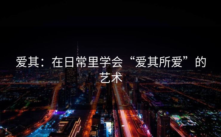 爱其:在日常里学会“爱其所爱”的艺术 爱其:在日常里学会“爱其所爱”的艺术