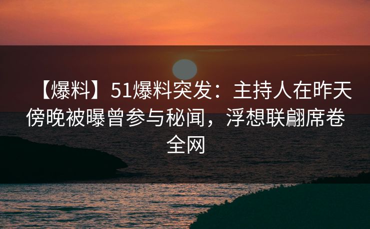 【爆料】51爆料突发:主持人在昨天傍晚被曝曾参与秘闻,浮想联翩席卷全网 【爆料】51爆料突发:主持人在昨天傍晚被曝曾参与秘闻,浮想联翩席卷全网