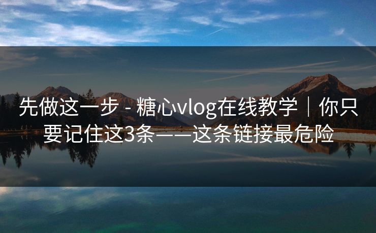 先做这一步 - 糖心vlog在线教学|你只要记住这3条——这条链接最危险