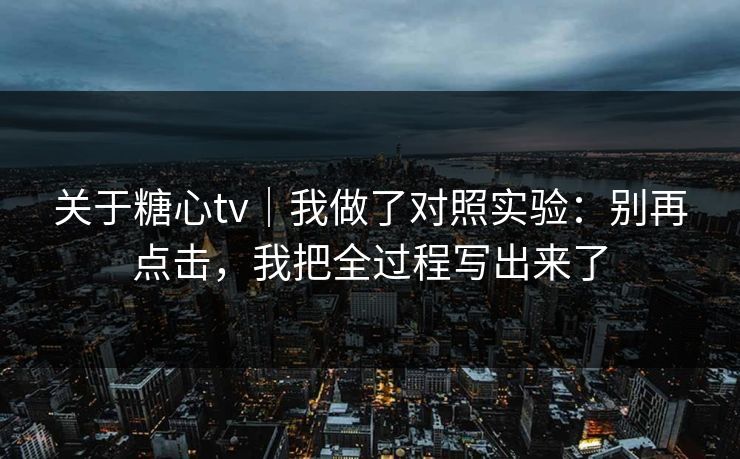 关于糖心tv|我做了对照实验:别再点击,我把全过程写出来了