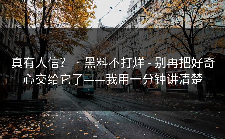 真有人信? · 黑料不打烊 - 别再把好奇心交给它了——我用一分钟讲清楚