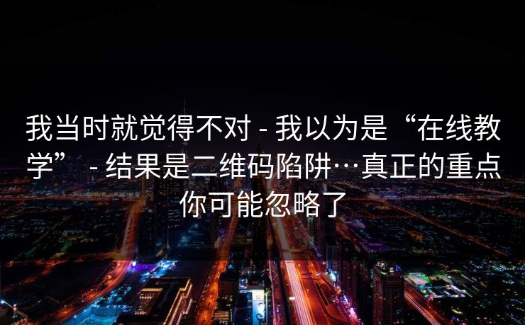 我当时就觉得不对 - 我以为是“在线教学” - 结果是二维码陷阱…真正的重点你可能忽略了