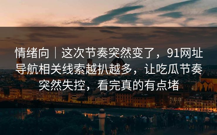 情绪向｜这次节奏突然变了，91网址导航相关线索越扒越多，让吃瓜节奏突然失控，看完真的有点堵